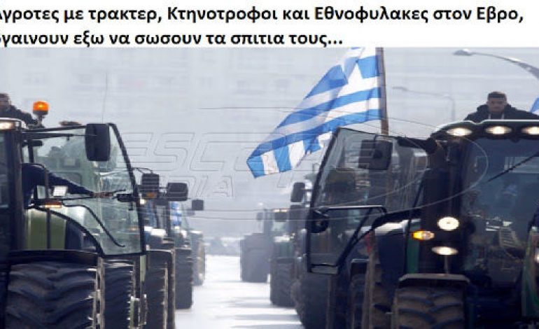 Αγροτες με τρακτερ, Κτηνοτροφοι και Εθνοφυλακες στον Εβρο, βγαινουν εξω να σωσουν τα σπιτια τους…